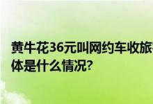 黄牛花36元叫网约车收旅客100自称是网约车平台业务员 具体是什么情况?