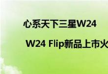 心系天下三星W24 | W24 Flip新品上市火热销售中 具体是什么情况?