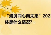 “海贝同心向未来”2023年中关村儿童演出季快乐收官 具体是什么情况?