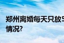 郑州离婚每天只放5个号？假的！ 具体是什么情况?