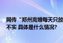 网传“郑州离婚每天只放5个号”？假的：核实求证该内容不实 具体是什么情况?