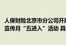 人保财险北京市分公司开展2023年金融消费者权益保护教育宣传月“五进入”活动 具体是什么情况?