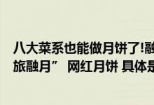 八大菜系也能做月饼了!融旅饭店旗下8家酒店联手打造“宸旅融月” 网红月饼 具体是什么情况?