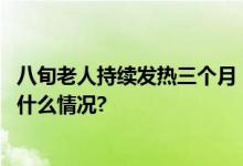 八旬老人持续发热三个月！医院中西医结合全力救治 具体是什么情况?