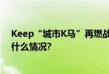 Keep“城市K马”再燃战火上海广州双城激情开跑 具体是什么情况?