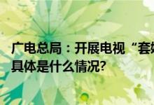 广电总局：开展电视“套娃”收费和操作复杂问题专项治理 具体是什么情况?