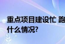 重点项目建设忙 跑出发展“加速度” 具体是什么情况?