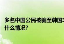 多名中国公民被骗至韩国非法务工中领馆紧急提醒！ 具体是什么情况?