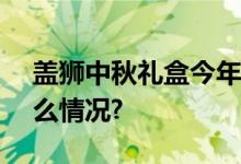 盖狮中秋礼盒今年一定好[狮]连连 具体是什么情况?