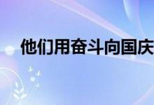 他们用奋斗向国庆献礼 具体是什么情况?