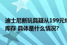 迪士尼新玩具疑从199元炒到8000元客服：黄牛炒作会有新库存 具体是什么情况?