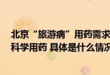 北京“旅游病”用药需求剧增 京东买药提醒大众健康出游、科学用药 具体是什么情况?