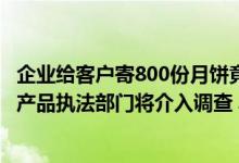 企业给客户寄800份月饼竟过期9年？厂家：打错日期、召回产品执法部门将介入调查 具体是什么情况?