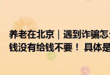 养老在北京｜遇到诈骗怎么办？大爷大妈牢记反诈金句：要钱没有给钱不要！ 具体是什么情况?