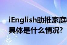 iEnglish助推家庭教育向快乐学习方向转变 具体是什么情况?