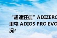 “超速狂徒”ADIZERO PRIME X 2 STRUNG闪现京城三里屯 ADIOS PRO EVO 1迎来国内首次亮相 具体是什么情况?