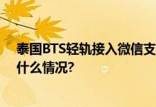 泰国BTS轻轨接入微信支付 提升中国游客出行体验 具体是什么情况?