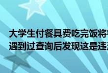 大学生付餐具费吃完饭将餐具全带走？当事人：在家乡从未遇到过查询后发现这是违法的 具体是什么情况?