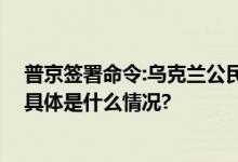 普京签署命令:乌克兰公民可凭有效证件免签证出入俄罗斯 具体是什么情况?