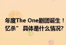 年度The One剧团诞生！朱涵彬井彦乔孙圣凯舞台上演“回忆杀” 具体是什么情况?