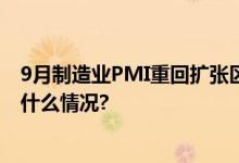 9月制造业PMI重回扩张区间制造业景气面有所扩大 具体是什么情况?