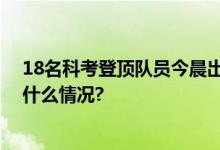 18名科考登顶队员今晨出发正在向卓奥友峰顶攀登 具体是什么情况?