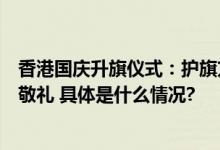 香港国庆升旗仪式：护旗方队中式步操入场直升机轮艇海空敬礼 具体是什么情况?