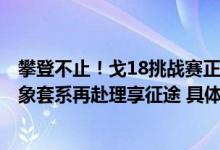 攀登不止！戈18挑战赛正式开启COLMO携EVOLUTION新象套系再赴理享征途 具体是什么情况?