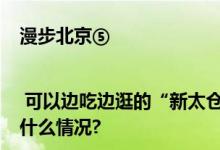 漫步北京⑤ | 可以边吃边逛的“新太仓” 稻香村零号店就开在这 具体是什么情况?