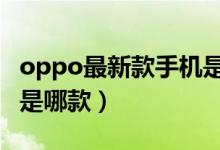 oppo最新款手机是哪款2（oppo最新款手机是哪款）