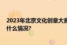 2023年北京文化创意大赛经开区赛区项目征集公告 具体是什么情况?