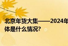 北京年货大集——2024年1月13日--2月5日火爆来袭...... 具体是什么情况?