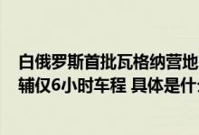 白俄罗斯首批瓦格纳营地曝光：可容纳7000至9000人距基辅仅6小时车程 具体是什么情况?