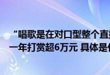 “唱歌是在对口型整个直播画面毫无美感”老人钟爱女主播一年打赏超6万元 具体是什么情况?