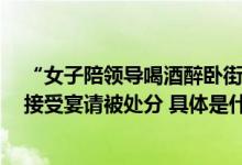 “女子陪领导喝酒醉卧街头”调查结果官方通报：3人违规接受宴请被处分 具体是什么情况?