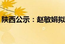 陕西公示：赵敏娟拟任新职 具体是什么情况?