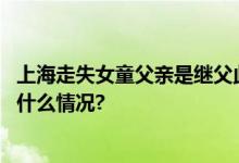 上海走失女童父亲是继父此前曾被丢过一次？谣言！ 具体是什么情况?