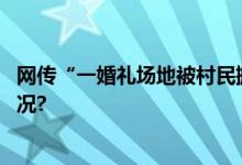 网传“一婚礼场地被村民搬空”？当地：误会 具体是什么情况?