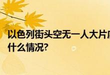 以色列街头空无一人大片店铺关闭足球赛电影节取消 具体是什么情况?