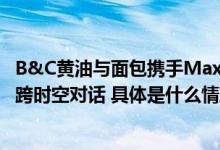 B&C黄油与面包携手Max Mara联名奢侈品与烘焙上演一场跨时空对话 具体是什么情况?