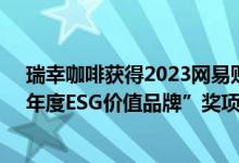 瑞幸咖啡获得2023网易财经企业优秀ESG实践案例——“年度ESG价值品牌”奖项 具体是什么情况?