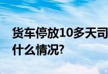 货车停放10多天司机被发现早已身亡 具体是什么情况?