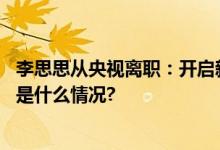 李思思从央视离职：开启新的挑战十三载奋斗感恩所有 具体是什么情况?