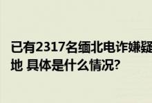 已有2317名缅北电诈嫌疑人被抓含幕后“金主”！涉我国多地 具体是什么情况?