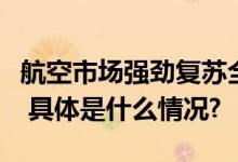 航空市场强劲复苏全球客运量达疫情前95.7% 具体是什么情况?