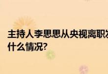 主持人李思思从央视离职发文称十三载奋斗感恩所有 具体是什么情况?