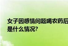 女子因感情问题喝农药后跑进玉米地民警搜了16小时 具体是什么情况?