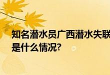 知名潜水员广西潜水失联超30小时事发景区现已封闭 具体是什么情况?