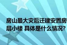 房山最大灾后迁建安置房预计明夏交用一期100余栋均为二层小楼 具体是什么情况?