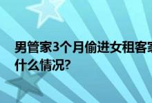 男管家3个月偷进女租客家近30次：被判拘役5个月 具体是什么情况?